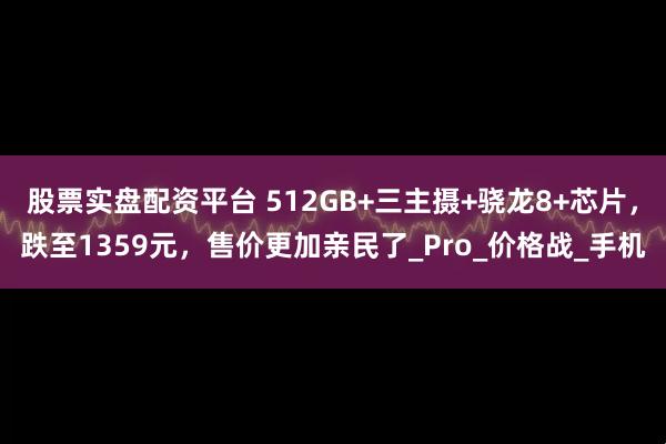 股票实盘配资平台 512GB+三主摄+骁龙8+芯片，跌至1359元，售价更加亲民了_Pro_价格战_手机