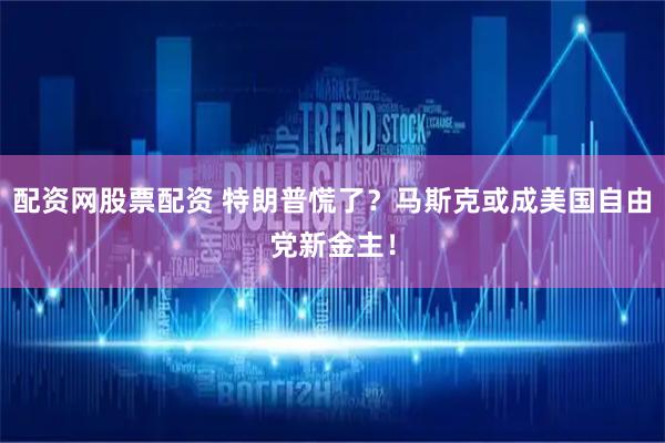 配资网股票配资 特朗普慌了？马斯克或成美国自由党新金主！