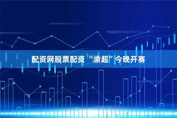 配资网股票配资 “渝超”今晚开赛