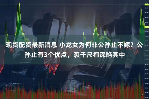 现货配资最新消息 小龙女为何非公孙止不嫁？公孙止有3个优点，裘千尺都深陷其中