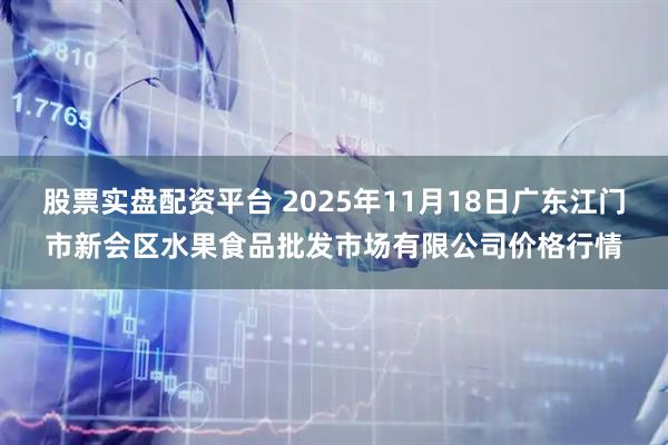 股票实盘配资平台 2025年11月18日广东江门市新会区水果食品批发市场有限公司价格行情