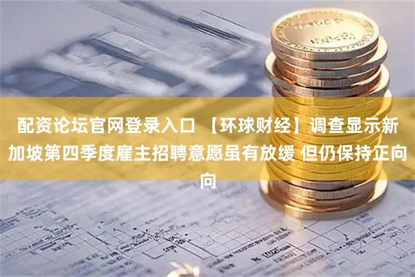 配资论坛官网登录入口 【环球财经】调查显示新加坡第四季度雇主招聘意愿虽有放缓 但仍保持正向