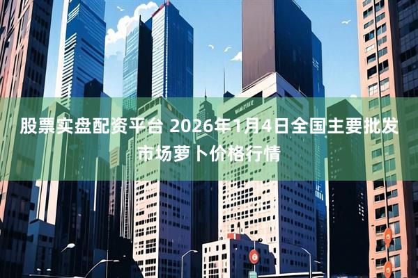 股票实盘配资平台 2026年1月4日全国主要批发市场萝卜价格行情