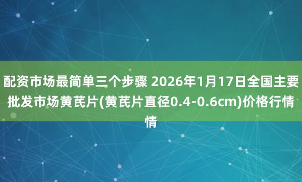 配资市场最简单三个步骤 2026年1月17日全国主要批发市场黄芪片(黄芪片直径0.4-0.6cm)价格行情